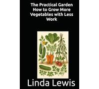 The Practical Garden How to Grow More Vegetables with Less Work