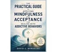 The Practical Guide to Applying Mindfulness and Acceptance for Dealing with Addictive Behaviors: Evidence-Based Skills for Cravings, Triggers, Relapse Prevention, and Values-Led Recovery