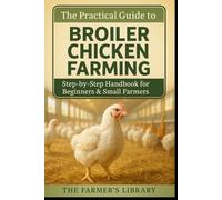 The Practical Guide to Broiler Chicken Farming: Step-by-Step Handbook for Beginners and Small Farmers on Housing, Feeding, Health, Sustainability, and Marketing Success