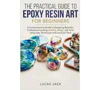 The Practical Guide To Epoxy Resin Art For Beginners: A Comprehensive Guide to Designing Beautiful, Professional-Looking Jewelry, Décor, and Gifts Using Easy Techniques and Low-Cost Tools