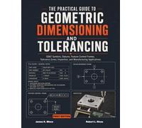 The Practical Guide to Geometric Dimensioning and Tolerancing: GD&T Symbols, Datums, Feature Control Frames, Tolerance Zones, Inspection, and Manufacturing Applications