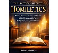 The Practical Guide to Homiletics: How to Prepare, Structure, and Preach Biblical Sermons with Clarity, Faithfulness, and Spiritual Power