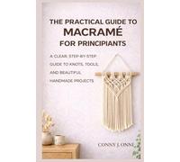 The Practical Guide to Macramé for Beginners: A Clear, Step-by-Step Guide to Knots, Tools, and Beautiful Handmade Projects