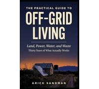 The Practical Guide to Off-Grid Living: Land, Power, Water, and Waste: Thirty Years of What Actually Works
