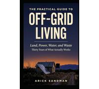 The Practical Guide to Off-Grid Living: Land, Power, Water, and Waste: Thirty Years of What Actually Works