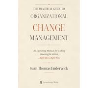 The Practical Guide to Organizational Change Management: An Operating Manual for Taking Meaningful Action ...Right Here, Right Now