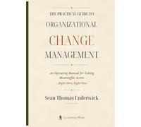 The Practical Guide to Organizational Change Management: An Operating Manual for Taking Meaningful Action ...Right Here, Right Now