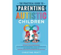 The Practical Guide to Parenting Autistic Children: Effective Strategies for ASD Behavior Management, Social Communication, and Sensory Processing to Support Your Child’s Success on the Spectrum