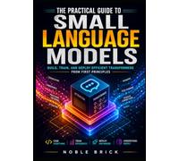 The Practical Guide to Small Language Models: Build, Train, and Optimize High-Performance Transformers from Scratch for Real-World Performance