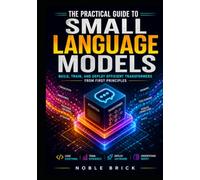 The Practical Guide to Small Language Models: Build, Train, and Optimize High-Performance Transformers from Scratch for Real-World Performance