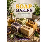 The Practical Guide to Soap Making: Master Cold Process Soap Making with Natural Ingredients, Essential Techniques, Safe Lye Practices, Beautiful Designs, and Beginner-Friendly Recipes