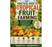 The Practical Guide to Tropical Fruit Farming: How to Grow Mangoes, Bananas, Papayas, Pineapples, Citrus, and Other High-Value Fruits for Small Farms, Backyard Orchards, and Profitable Harvests