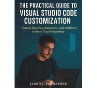 The Practical Guide to Visual Studio Code Customization: Unlock Shortcuts, Extensions, and Workflows to Boost Your Productivity