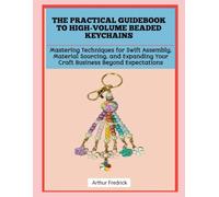 THE PRACTICAL GUIDEBOOK TO HIGH-VOLUME BEADED KEYCHAINS: Mastering Techniques for Swift Assembly, Material Sourcing, and Expanding Your Craft Business Beyond Expectations