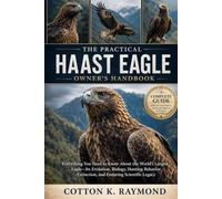 THE PRACTICAL HAAST EAGLE OWNER’S HANDBOOK: Everything You Need to Know About the World’s Largest Eagle-Its Evolution, Biology, Hunting Behavior, Extinction, and Enduring Scientific Legacy