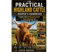 THE PRACTICAL HIGHLAND CATTLE KEEPER’S HANDBOOK: A Complete Guide to Raising, Feeding, Housing, Handling, Health Care, Breeding, Calf Care, Pasture Management, and Successful Highland Cattle Farming