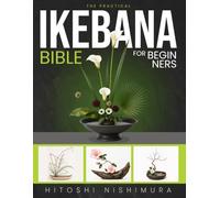 The Practical Ikebana Bible for Beginners: Create Simple, Elegant Japanese Floral Arrangements and Bring Calm, Beauty, and Nature into Your Home | With Illustrations and Step-by-Step Projects