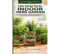 The Practical Indoor Herb Garden: A Simple Guide to Growing Fresh Basil, Mint, Parsley, Chives, Cilantro, and More in Small Spaces