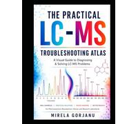 THE PRACTICAL LC-MS TROUBLESHOOTING ATLAS: A Visual Diagnostic Guide to LC-MS Method Development, Method Validation and Mass Spectrometry Troubleshooting