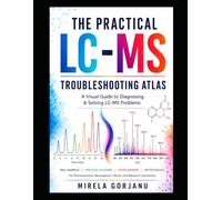 THE PRACTICAL LC-MS TROUBLESHOOTING ATLAS: A Visual Diagnostic Guide to LC-MS Method Development, Method Validation and Mass Spectrometry Troubleshooting