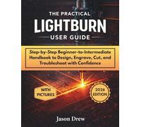 THE PRACTICAL LIGHTBURN USER GUIDE: Step-by-Step Beginner-to-Intermediate Handbook to Design, Engrave, Cut, and Troubleshoot with Confidence
