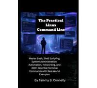 The Practical Linux Command Line: Master Bash, Shell Scripting, System Administration, Automation, Networking, and 300+ Essential Terminal Commands with Real-World Examples