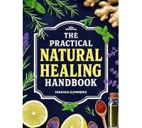 The Practical Natural Healing Handbook: 130+ Effective Natural Home Remedies To Relieve Pain, Boost Immunity, Reduce Stress & Anxiety Using Budget-Friendly Herbs & Everyday Ingredients (Full Color)