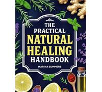 The Practical Natural Healing Handbook: 130+ Effective Natural Home Remedies To Relieve Pain, Boost Immunity, Reduce Stress & Anxiety Using Budget-Friendly Herbs & Everyday Ingredients (Full Color)