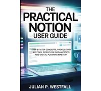 THE PRACTICAL NOTION USER GUIDE: Step-by-Step Concepts, Productivity Systems, Workflow Organization, and Digital Planning Mastery
