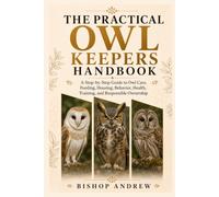 The Practical Owl Keepers Handbook: A Step-by-Step Guide to Owl Care, Feeding, Housing, Behavior, Health, Training, and Responsible Ownership