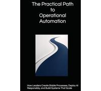 The Practical Path to Operational Automation: How Leaders Create Stable Processes, Deploy AI Responsibly, and Build Systems That Scale