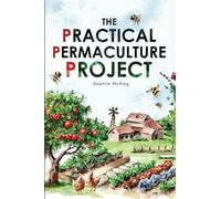 The Practical Permaculture Project: Connect to Nature and Discover the Best Organic Soil and Water Management Techniques to Design and Build your Thriving, Sustainable, Self-sufficient Garden