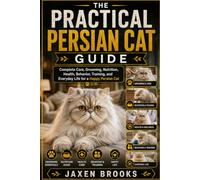 THE PRACTICAL PERSIAN CAT GUIDE: Complete Care, Grooming, Nutrition, Health, Behavior, Training, and Everyday Life for a Happy Persian Cat