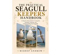The Practical Seagull Keepers Handbook: A Step-by-Step Guide to Caring for, Feeding, Training, and Understanding Pet Seagulls
