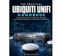The Practical Ubiquiti UniFi Handbook: A Step-by-Step Guide to Setting Up, Managing, and Troubleshooting Home and Small Business Networks