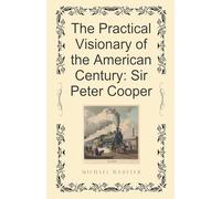 The Practical Visionary of the American Century: Sir Peter Cooper