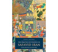 The Practice of Politics in Safavid Iran: Power, Religion and Rhetoric