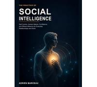 The Practice of Social Intelligence: Self-Control, Human Nature, Confidence, and Ethical Influence for Everyday Relationships and Work