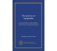 The practice of typography: correct composition; a treatise on spelling, abbreviations, the compounding and division of words, the proper use of figures and nummerals