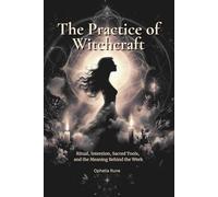 The Practice of Witchcraft: Ritual, Intention, Sacred Tools, and the Meaning Behind the Work