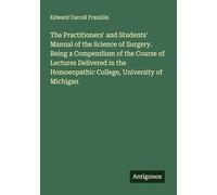 The Practitioners' and Students' Manual of the Science of Surgery. Being a Compendium of the Course of Lectures Delivered in the Homoeopathic College, University of Michigan