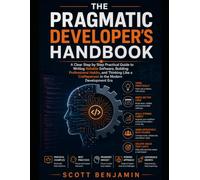THE PRAGMATIC DEVELOPER'S HANDBOOK: A Clear Step by Step Practical Guide to Writing Reliable Software, Building Professional Habits, and Thinking Like a Craftsperson in the Modern Development Era
