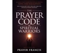The Prayer Code of Spiritual Warriors: Revealing What I Share Only with My Spiritual Sons and Daughters on How to Hear God’s Voice, Seek God’s Direction and Battle Winning Strategies