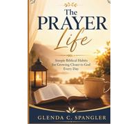 The Prayer Life: Simple Biblical Habits for Growing Closer to God Every Day