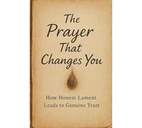 The Prayer That Changes You: How Honest Lament Leads to Genuine Trust: 9