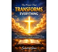 THE PRAYER THAT TRANSFORMS EVERYTHING: How the Lord’s Prayer Shapes Our Identity, Relationships, Leadership, and Mission