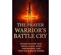 The Prayer Warrior’s Battle Cry: Spoken Prayers That Break Chains, Shift Atmospheres, and Stir the Warrior Within