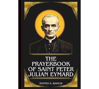 THE PRAYERBOOK OF SAINT PETER JULIAN EYMARD: Powerful Novena, Litany, And Chaplet To The Patron Of Eucharistic Associations, First Communicants, And Promoters Of Adoration