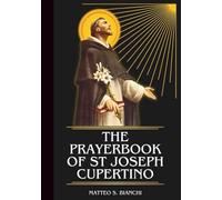 THE PRAYERBOOK OF ST JOSEPH CUPERTINO: Powerful Novena, Litany, And Chaplet To The Patron Of Students, Exams, Travelers, Aviators, The Mentally Handicapped, And Those Humiliated And Misunderstood