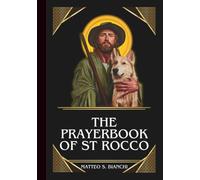 THE PRAYERBOOK OF ST ROCCO: Powerful Novena, Litany, And Chaplet To The Patron Of Dogs, Pilgrims, Exiles, Those Afflicted By Plagues And Epidemics, Invalids, And Survivors Of Illness